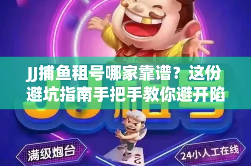JJ捕鱼租号哪家靠谱？这份避坑指南手把手教你避开陷阱！