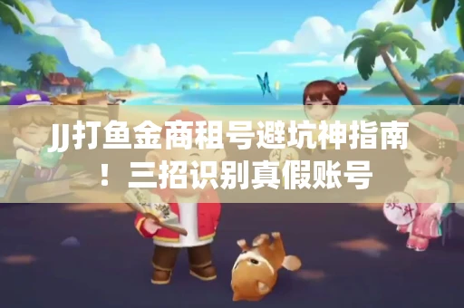JJ打鱼金商租号避坑神指南！三招识别真假账号