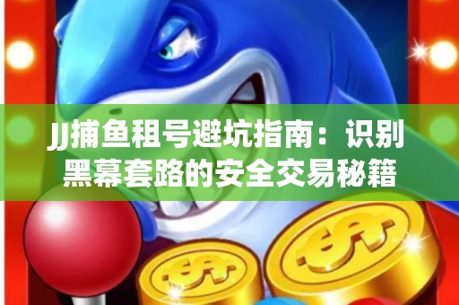 JJ捕鱼租号避坑指南：识别黑幕套路的安全交易秘籍