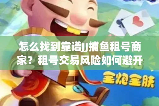 怎么找到靠谱JJ捕鱼租号商家？租号交易风险如何避开？选择技巧收好！