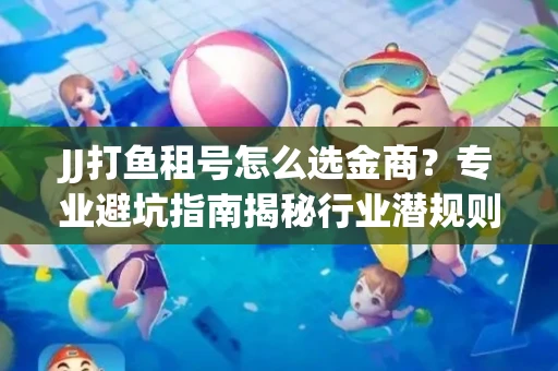 JJ打鱼租号怎么选金商？专业避坑指南揭秘行业潜规则
